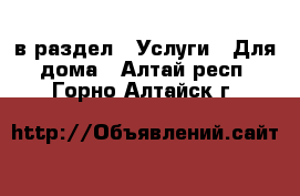  в раздел : Услуги » Для дома . Алтай респ.,Горно-Алтайск г.